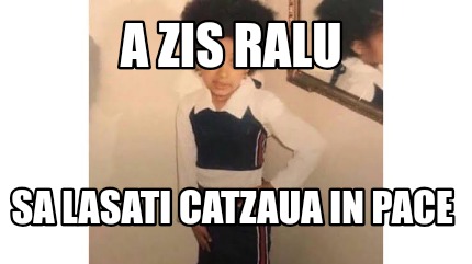 Meme Creator Funny A Zis Ralu Sa Lasati Catzaua In Pace Meme