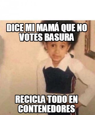 Meme Creator Funny Dice Mi Mam Que No Votes Basura Recicla Todo En