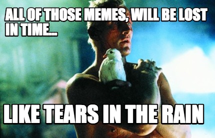 all-of-those-memes-will-be-lost-in-time...-like-tears-in-the-rain