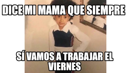 Meme Creator Funny Dice Mi Mama Que Siempre S Vamos A Trabajar El