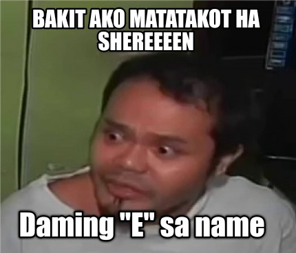 Meme Creator Funny Bakit Ako Matatakot Ha Shereeeen Daming E Sa