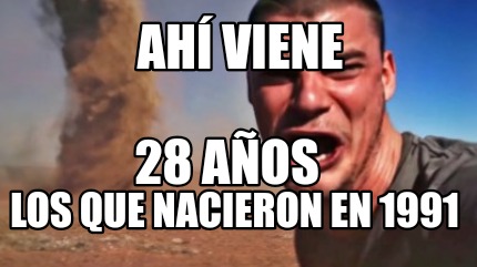 Meme Creator Funny ahí viene los que nacieron en 1991 28 años Meme