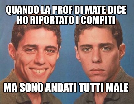 Meme Creator Funny Quando La Prof Di Mate Dice Ho Riportato I Compiti