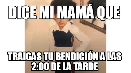 Meme Creator Funny DICE MI MAMá QUE TRAIGAS TU BENDICIóN A LAS 2 00