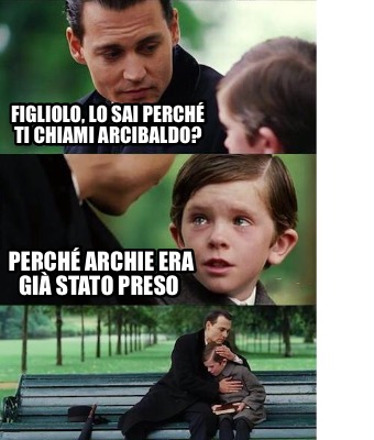 Meme Creator Funny Figliolo Lo Sai Perch Ti Chiami Arcibaldo