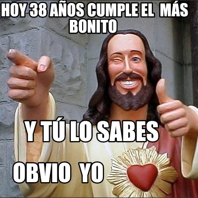 Meme Creator Funny Hoy 38 años cumple el más bonito obvio yo Y tú lo