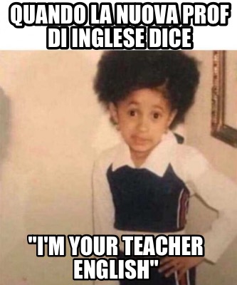 Meme Creator Funny Quando La Nuova Prof Di Inglese Dice I M Your