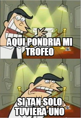 Meme Creator Funny Aqui Pondria Mi Trofeo Si Tan Solo Tuviera Uno