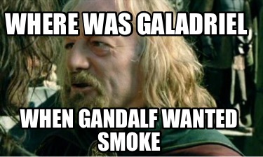 Meme Creator Funny Where Was Galadriel When Gandalf Wanted Smoke Meme