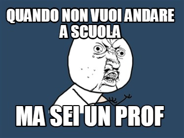 Meme Creator Funny Quando Non Vuoi Andare A Scuola MA SEI UN PROF