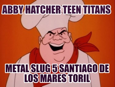 Meme Creator Funny Abby Hatcher Teen Titans Metal Slug 5 Santiago De