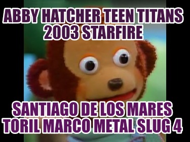 Meme Creator Funny Abby Hatcher Teen Titans Starfire Santiago De