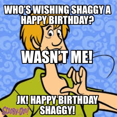 whos-wishing-shaggy-a-happy-birthday-jk-happy-birthday-shaggy-wasnt-me