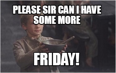please-sir-can-i-have-some-more-friday