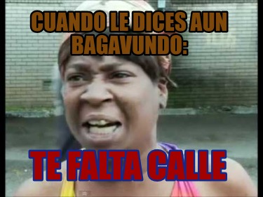 Meme Creator Funny Cuando Le Dices Aun Bagavundo Te Falta Calle Meme