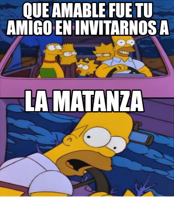 Meme Creator Funny Que Amable Fue Tu Amigo En Invitarnos A La Matanza