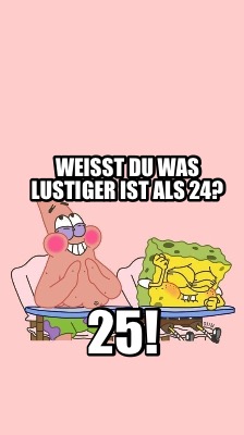 Meme Creator Funny Weisst Du Was Lustiger Ist Als 24 25 Meme