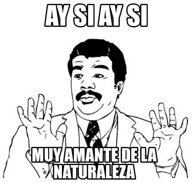 Meme Creator Funny Ay Si Ay Si Muy Amante De La Naturaleza Meme