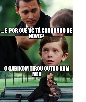 Meme Creator Funny E Por Que Vc T Chorando De Novo O Gabikom