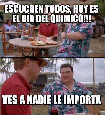 Meme Creator Funny Escuchen todos hoy es el día del Quimico Ves a