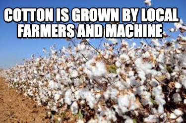 Meme Creator Funny Cotton Is Grown By Local Farmers And Machine Meme