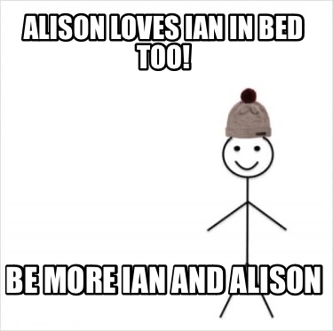 Meme Creator Funny Alison Loves Ian In Bed Too Be More Ian And