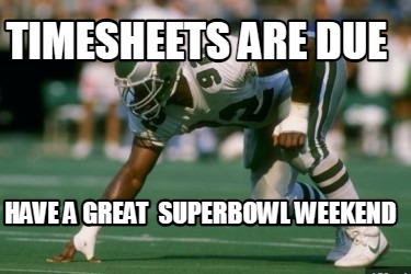 Meme Creator Funny Timesheets Are Due Have A Great Superbowl Weekend