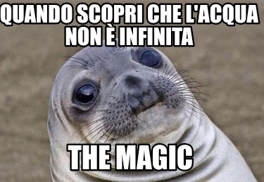 Meme Creator Funny Quando Scopri Che L Acqua Non Infinita The Magic