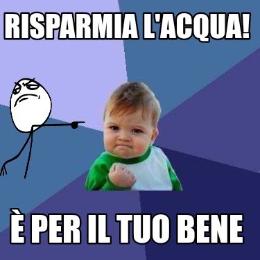 Meme Creator Funny RISPARMIA L ACQUA È per il tuo bene Meme