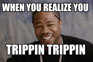 Meme Creator Funny When You Realize You Trippin Trippin Meme