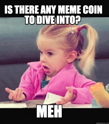 Meme Creator Funny Is There Any Meme Coin To Dive Into Meh Meme