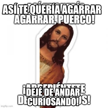 Meme Creator Funny As Te Quer A Agarrar Dej De Andar Curiosando