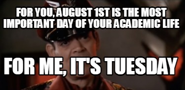 for-you-august-1st-is-the-most-important-day-of-your-academic-life-for-me-its-tu
