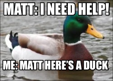 Meme Creator Funny Matt I Need Help Me Matt Heres A Duck Meme