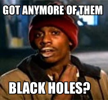 Meme Creator Funny Got Anymore Of Them Black Holes Meme Generator At