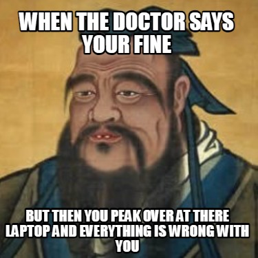 when-the-doctor-says-your-fine-but-then-you-peak-over-at-there-laptop-and-everyt