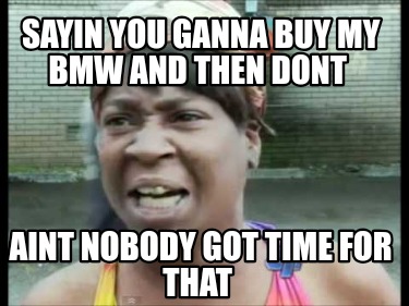 sayin-you-ganna-buy-my-bmw-and-then-dont-aint-nobody-got-time-for-that