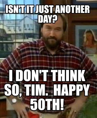 isnt-it-just-another-day-i-dont-think-so-tim.-happy-50th