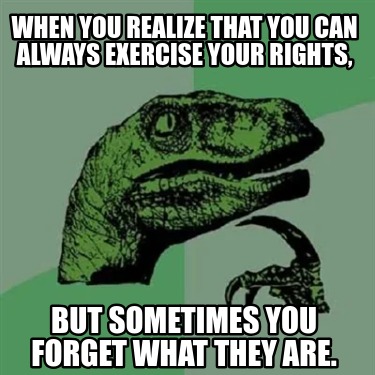 when-you-realize-that-you-can-always-exercise-your-rights-but-sometimes-you-forg
