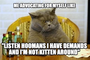 me-advocating-for-myself-like-listen-hoomans-i-have-demands-and-im-not-kitten-ar