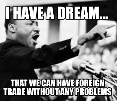 i-have-a-dream-that-we-can-have-foreign-trade-without-any-problems