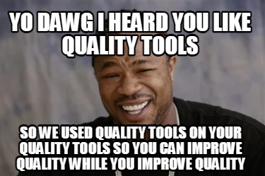 yo-dawg-i-heard-you-like-quality-tools-so-we-used-quality-tools-on-your-quality-