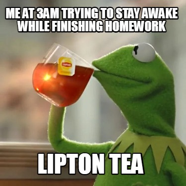 me-at-3am-trying-to-stay-awake-while-finishing-homework-lipton-tea