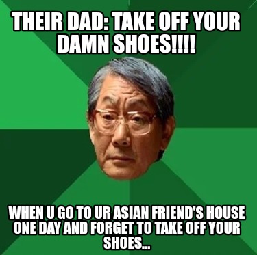 their-dad-take-off-your-damn-shoes-when-u-go-to-ur-asian-friends-house-one-day-a