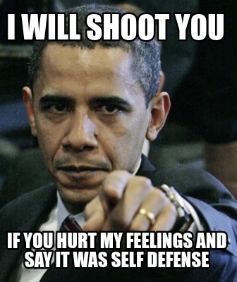 i-will-shoot-you-if-you-hurt-my-feelings-and-say-it-was-self-defense