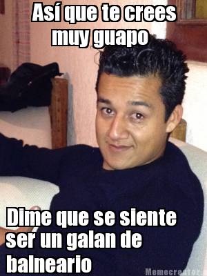 Meme Creator - Funny Así que te crees Dime que se siente muy guapo ser ...