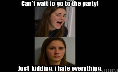 Meme Creator Funny Can T Wait To Go To The Party Just Kidding I Hate Everything Meme Generator At Memecreator Org