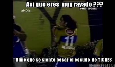 Meme Creator Funny Asi Que Eres Muy Rayado Dime Que Se Siente Besar El Escudo De Tigres