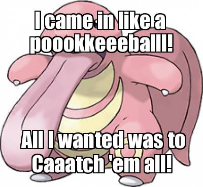 i-came-in-like-a-all-i-wanted-was-to-poookkeeeballl-caaatch-em-all