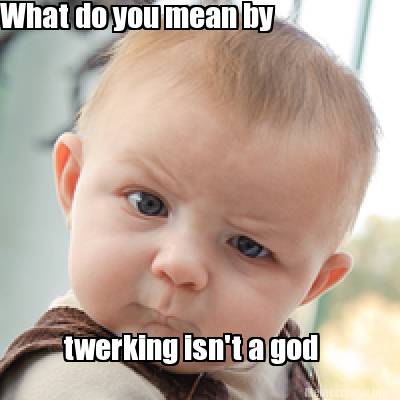 Meme Creator - Funny What do you mean by twerking isn't a god Meme ...